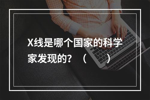 X线是哪个国家的科学家发现的？（　　）