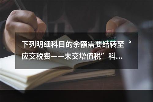 下列明细科目的余额需要结转至“应交税费——未交增值税”科目的