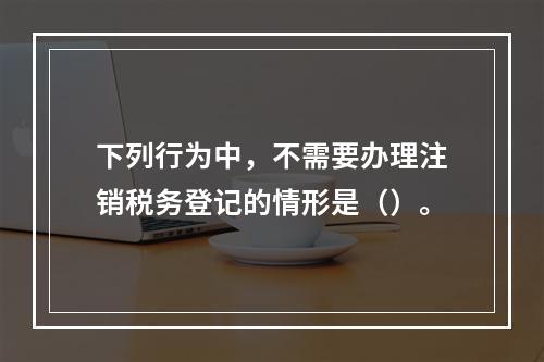 下列行为中，不需要办理注销税务登记的情形是（）。