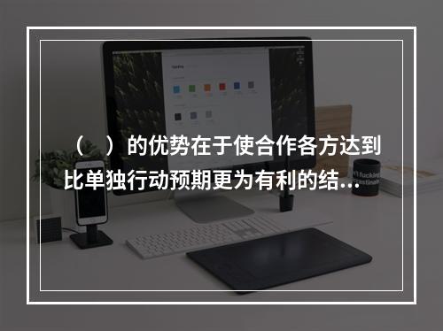 （　）的优势在于使合作各方达到比单独行动预期更为有利的结果：