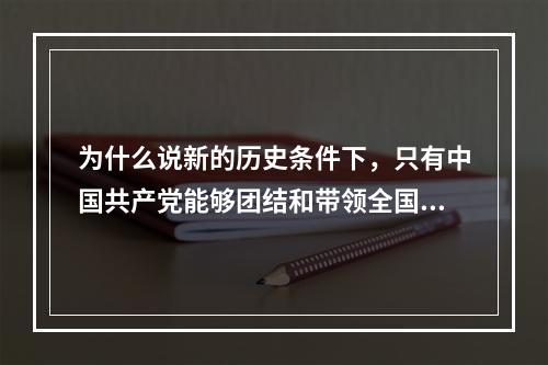 为什么说新的历史条件下，只有中国共产党能够团结和带领全国各族