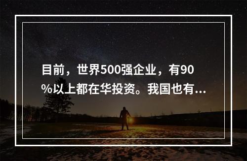 目前，世界500强企业，有90%以上都在华投资。我国也有不少