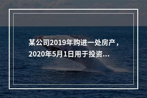 某公司2019年购进一处房产，2020年5月1日用于投资联营