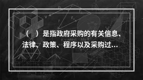 （　）是指政府采购的有关信息、法律、政策、程序以及采购过程都