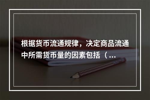 根据货币流通规律，决定商品流通中所需货币量的因素包括（ ）。