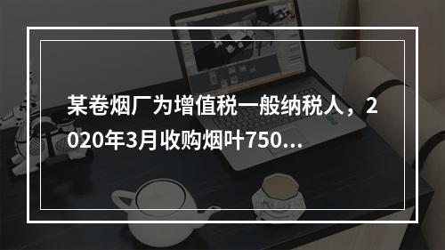 某卷烟厂为增值税一般纳税人，2020年3月收购烟叶7500公