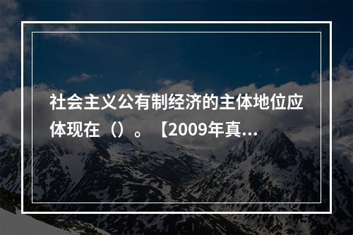 社会主义公有制经济的主体地位应体现在（）。【2009年真题】