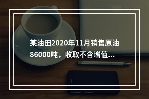 某油田2020年11月销售原油86000吨，收取不含增值税价