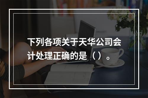 下列各项关于天华公司会计处理正确的是（	）。