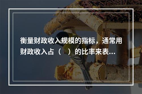 衡量财政收入规模的指标，通常用财政收入占（　）的比率来表示。