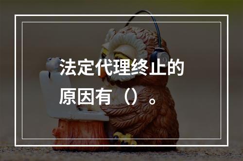 法定代理终止的原因有（）。