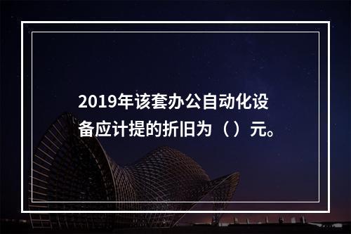 2019年该套办公自动化设备应计提的折旧为（	）元。