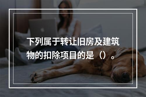 下列属于转让旧房及建筑物的扣除项目的是（）。