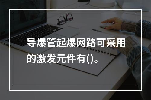 导爆管起爆网路可采用的激发元件有()。