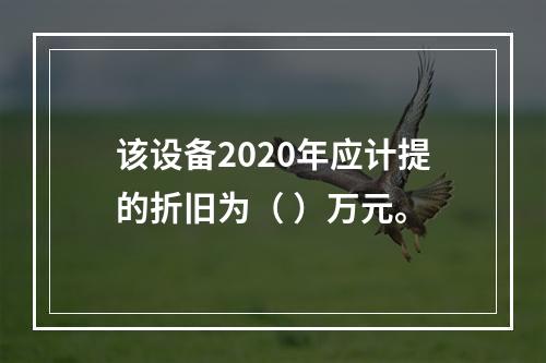 该设备2020年应计提的折旧为（	）万元。