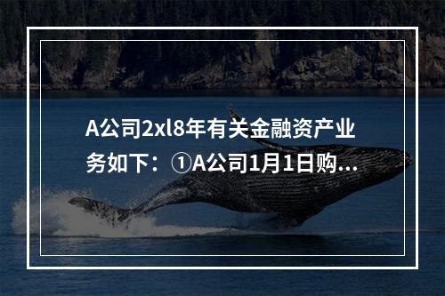 A公司2xl8年有关金融资产业务如下：①A公司1月1日购入甲