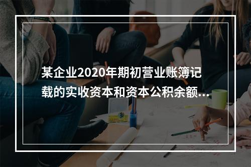 某企业2020年期初营业账簿记载的实收资本和资本公积余额为5