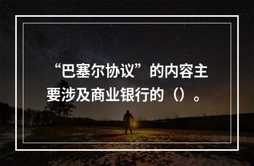 “巴塞尔协议”的内容主要涉及商业银行的（）。