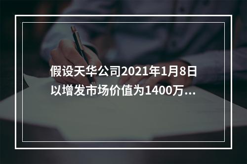 假设天华公司2021年1月8日以增发市场价值为1400万元的