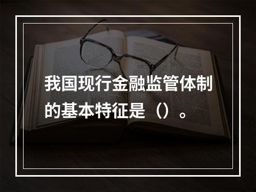 我国现行金融监管体制的基本特征是（）。