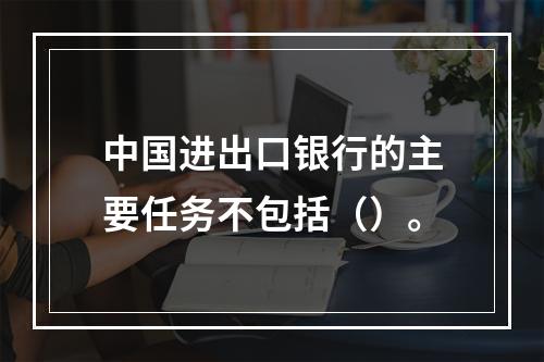 中国进出口银行的主要任务不包括（）。