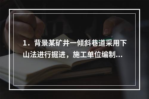 1．背景某矿井一倾斜巷道采用下山法进行掘进，施工单位编制了施