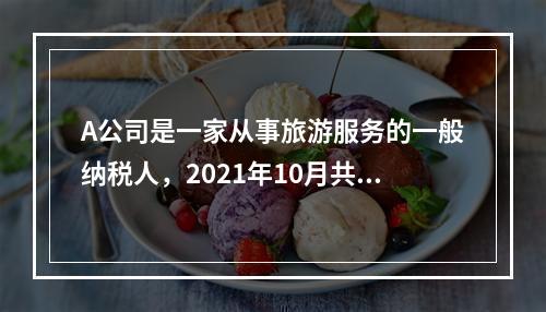 A公司是一家从事旅游服务的一般纳税人，2021年10月共取得