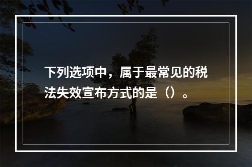 下列选项中，属于最常见的税法失效宣布方式的是（）。