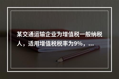 某交通运输企业为增值税一般纳税人，适用增值税税率为9%，20