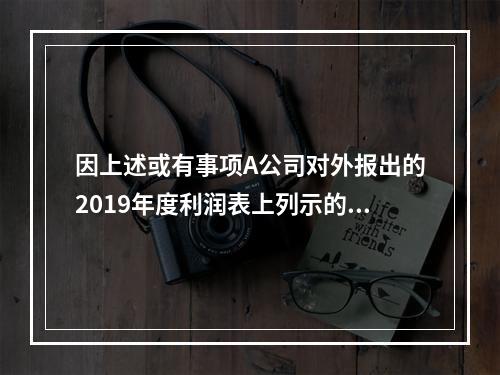 因上述或有事项A公司对外报出的2019年度利润表上列示的“净