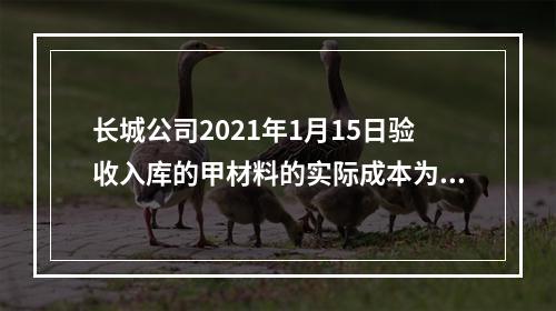 长城公司2021年1月15日验收入库的甲材料的实际成本为（