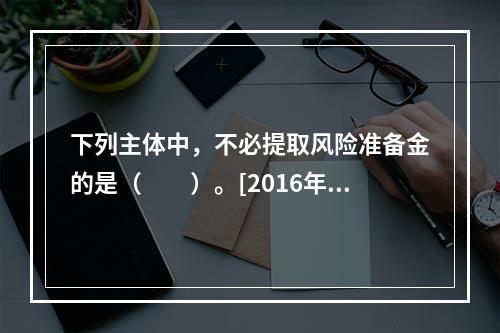 下列主体中，不必提取风险准备金的是（　　）。[2016年3月