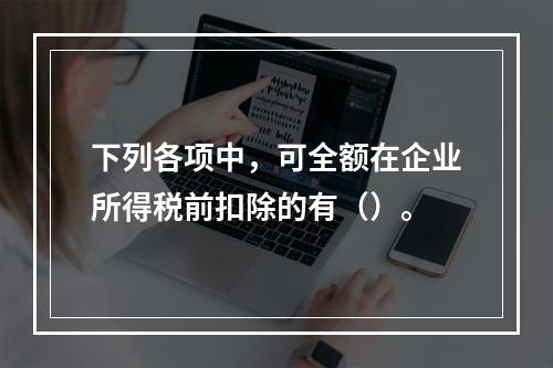 下列各项中，可全额在企业所得税前扣除的有（）。