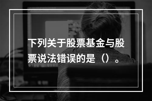 下列关于股票基金与股票说法错误的是（）。