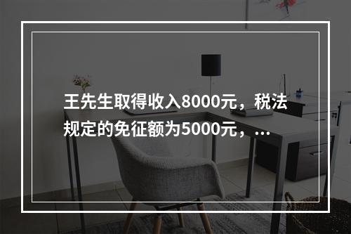 王先生取得收入8000元，税法规定的免征额为5000元，王先