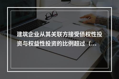 建筑企业从其关联方接受债权性投资与权益性投资的比例超过（）而