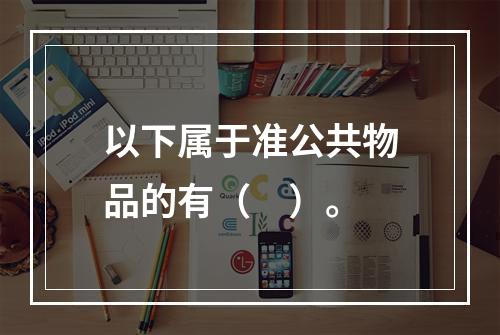 以下属于准公共物品的有（　）。