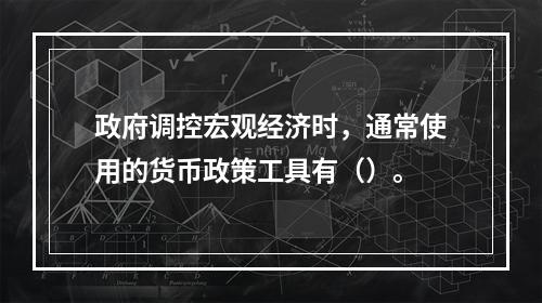 政府调控宏观经济时，通常使用的货币政策工具有（）。