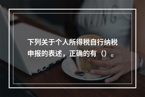 下列关于个人所得税自行纳税申报的表述，正确的有（）。