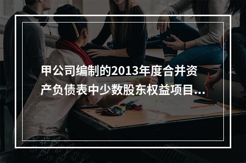 甲公司编制的2013年度合并资产负债表中少数股东权益项目的期