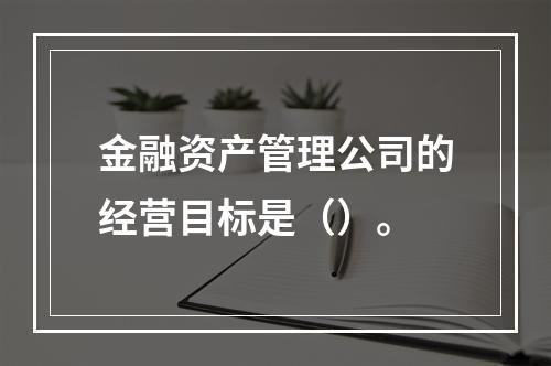 金融资产管理公司的经营目标是（）。