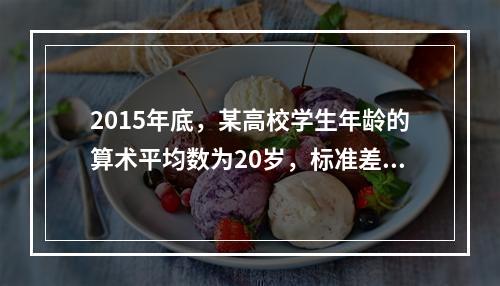 2015年底，某高校学生年龄的算术平均数为20岁，标准差为2