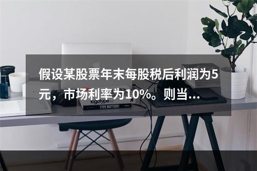 假设某股票年末每股税后利润为5元，市场利率为10%。则当前股