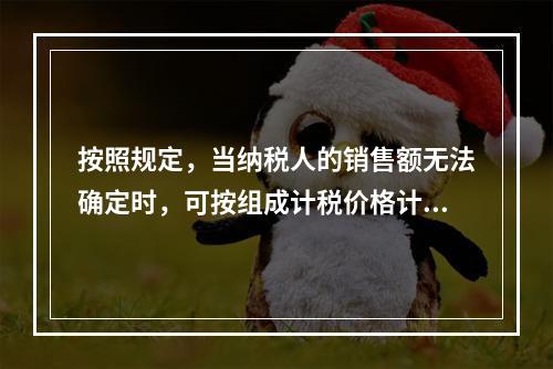 按照规定，当纳税人的销售额无法确定时，可按组成计税价格计算，