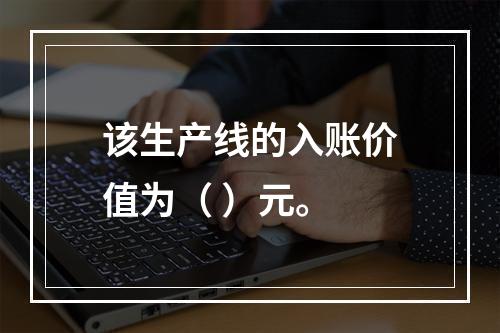 该生产线的入账价值为（	）元。