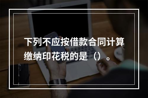 下列不应按借款合同计算缴纳印花税的是（）。