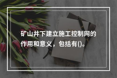 矿山井下建立施工控制网的作用和意义，包括有()。