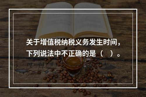 关于增值税纳税义务发生时间，下列说法中不正确的是（　）。