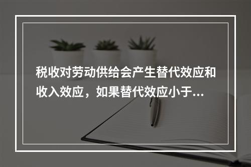 税收对劳动供给会产生替代效应和收入效应，如果替代效应小于收入