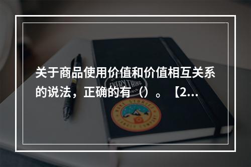 关于商品使用价值和价值相互关系的说法，正确的有（）。【201